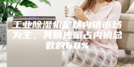 工业除湿机是以内销市场为主，其销售量占内销总数的60%