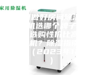 行业新闻如何做好房间除湿？除湿机选哪个牌子好？如何选购性价比高的除湿机？除湿指南在这里（2023年12月）