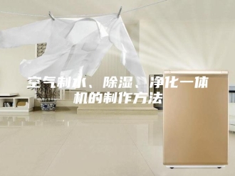 行业新闻空气制水、除湿、净化一体机的制作方法