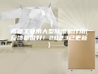行业新闻成都工业用大型除湿机作用(反馈都说好！2023已更新)