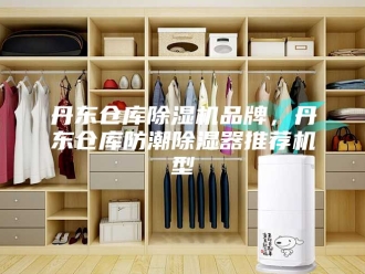 常见问题丹东仓库除湿机品牌，丹东仓库防潮除湿器推荐机型
