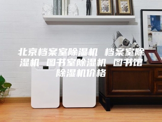 行业新闻北京档案室除湿机 档案室除湿机 图书室除湿机 图书馆除湿机价格