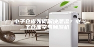 电子仓库如何解决潮湿？电子仓库空气除湿机