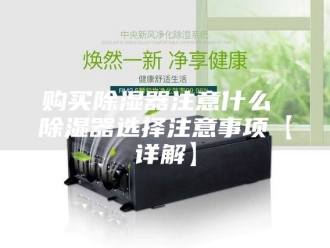 知识百科购买除湿器注意什么 除湿器选择注意事项【详解】