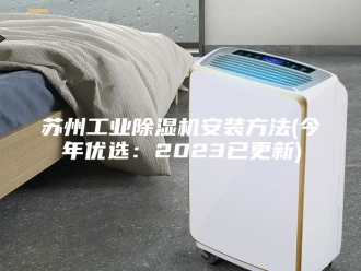 行业新闻苏州工业除湿机安装方法(今年优选：2023已更新)
