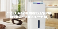 广东工业除湿机哪款好(这是真的吗？2023已更新)