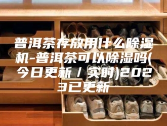 行业新闻普洱茶存放用什么除湿机-普洱茶可以除湿吗(今日更新／实时)2023已更新