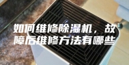 如何维修除湿机，故障后维修方法有哪些