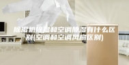 除湿机除湿和空调除湿有什么区别(空调和空调风扇区别)