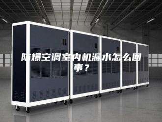 知识百科防爆空调室内机漏水怎么回事？