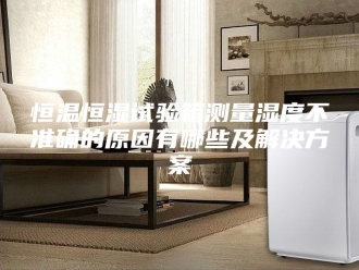 常见问题恒温恒湿试验箱测量湿度不准确的原因有哪些及解决方案