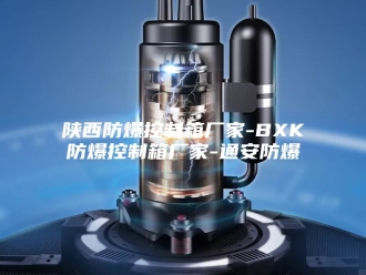 知识百科陕西防爆控制箱厂家-BXK防爆控制箱厂家-通安防爆