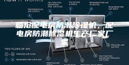 临沧配电房防潮除湿机，配电房防潮除湿机生产厂家厂家